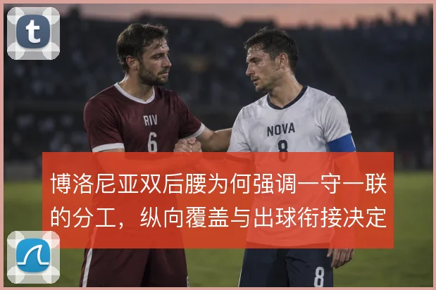 博洛尼亚双后腰为何强调一守一联的分工,纵向覆盖与出球衔接决定中场硬度