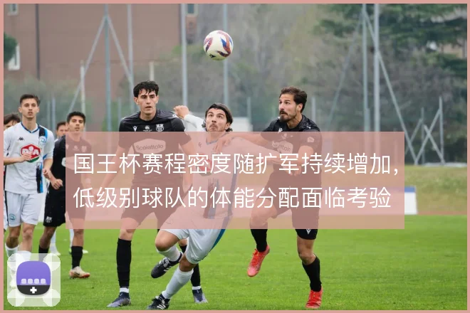 国王杯赛程密度随扩军持续增加,低级别球队的体能分配面临考验