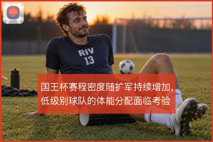 国王杯赛程密度随扩军持续增加,低级别球队的体能分配面临考验