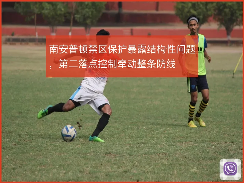 南安普顿禁区保护暴露结构性问题，第二落点控制牵动整条防线