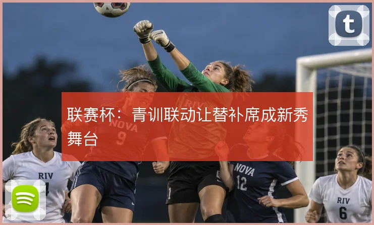 联赛杯:青训联动让替补席成新秀舞台
