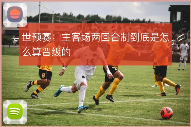 世预赛：主客场两回合制到底是怎么算晋级的
