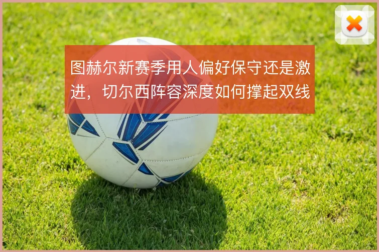 图赫尔新赛季用人偏好保守还是激进，切尔西阵容深度如何撑起双线