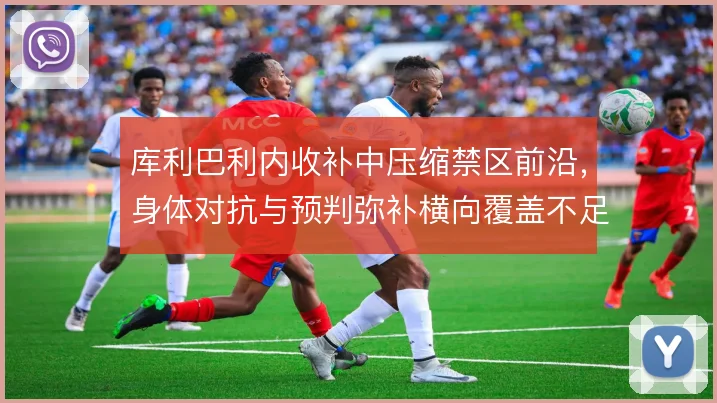 库利巴利内收补中压缩禁区前沿,身体对抗与预判弥补横向覆盖不足