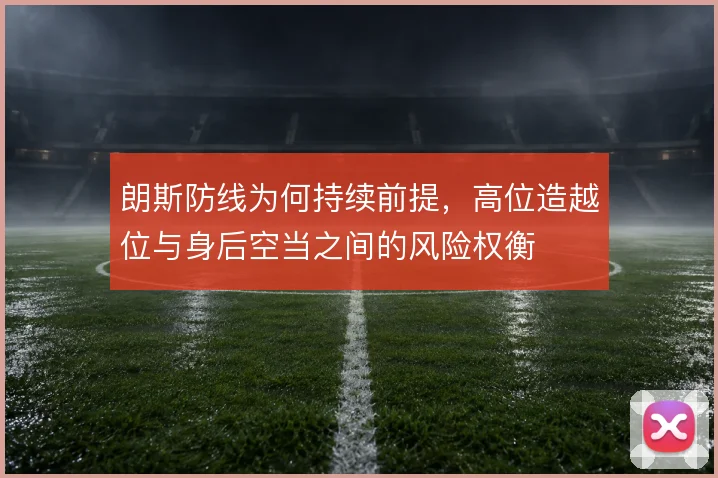 朗斯防线为何持续前提,高位造越位与身后空当之间的风险权衡