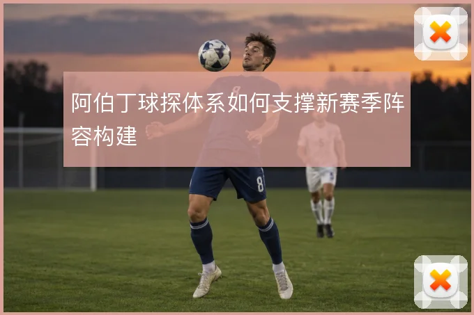 阿伯丁球探体系如何支撑新赛季阵容构建