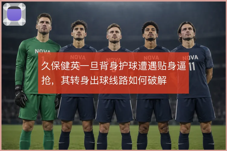 久保健英一旦背身护球遭遇贴身逼抢,其转身出球线路如何破解