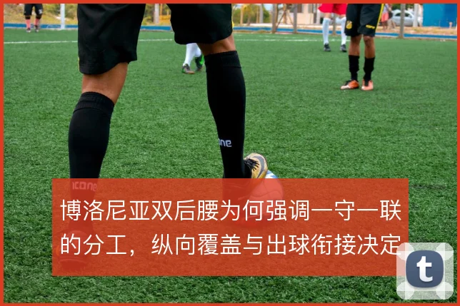 博洛尼亚双后腰为何强调一守一联的分工，纵向覆盖与出球衔接决定中场硬度